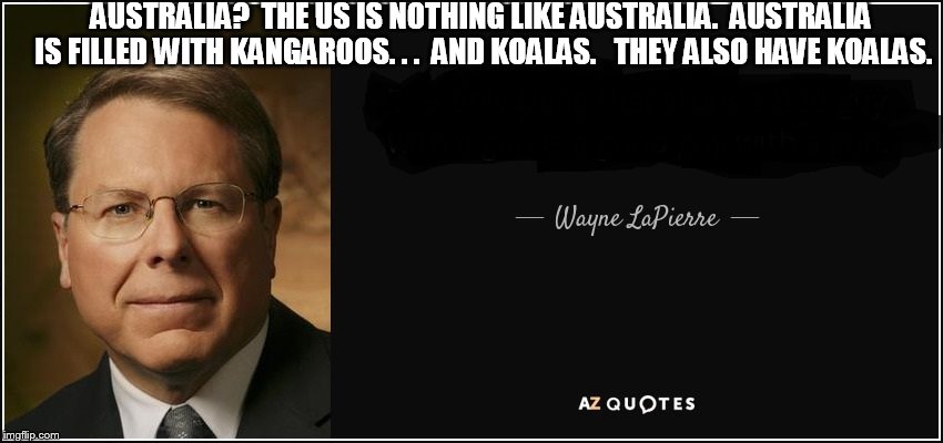 NRA1 | AUSTRALIA?  THE US IS NOTHING LIKE AUSTRALIA.  AUSTRALIA IS FILLED WITH KANGAROOS. . .

AND KOALAS.   THEY ALSO HAVE KOALAS. | made w/ Imgflip meme maker