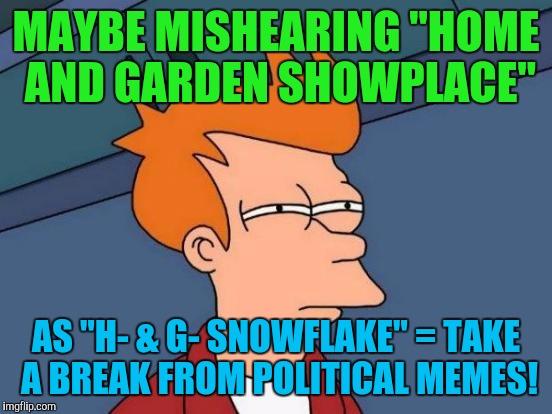 TRUE STORY! JUST HAPPENED TODAY. :D | MAYBE MISHEARING "HOME AND GARDEN SHOWPLACE"; AS "H- & G- SNOWFLAKE" = TAKE A BREAK FROM POLITICAL MEMES! | image tagged in funny,memes,futurama fry,politics,humor,gardening | made w/ Imgflip meme maker