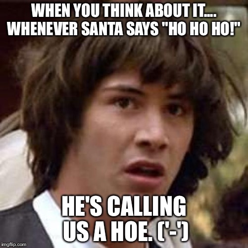 Conspiracy Keanu Meme | WHEN YOU THINK ABOUT IT.... WHENEVER SANTA SAYS "HO HO HO!"; HE'S CALLING US A HOE. ('-') | image tagged in memes,conspiracy keanu | made w/ Imgflip meme maker