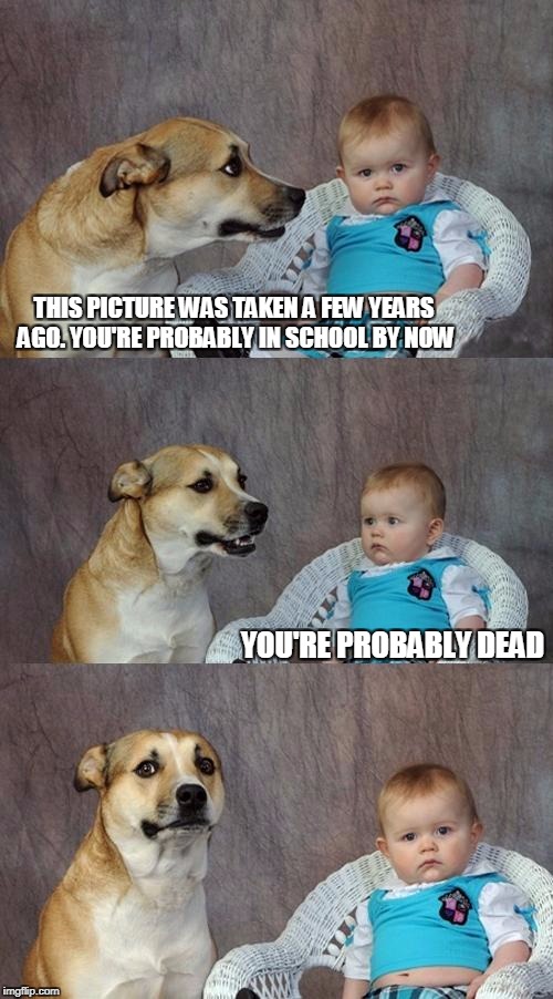 Dad Joke Dog | THIS PICTURE WAS TAKEN A FEW YEARS AGO. YOU'RE PROBABLY IN SCHOOL BY NOW; YOU'RE PROBABLY DEAD | image tagged in memes,dad joke dog | made w/ Imgflip meme maker