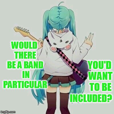 WOULD THERE BE A BAND  IN PARTICULAR INCLUDED? YOU'D WANT TO BE | made w/ Imgflip meme maker