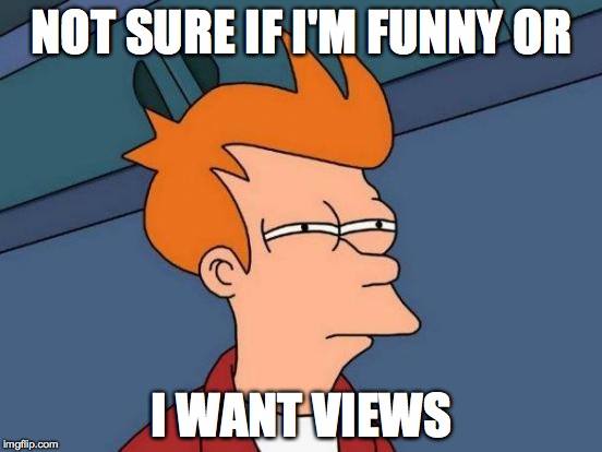 Futurama Fry Meme | NOT SURE IF I'M FUNNY OR; I WANT VIEWS | image tagged in memes,futurama fry | made w/ Imgflip meme maker