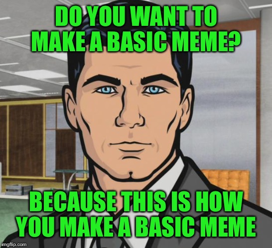 Back to the basics of memes week! A Sewmyeyesshut/Lynch1979 event! Oct 2-8 | DO YOU WANT TO MAKE A BASIC MEME? BECAUSE THIS IS HOW YOU MAKE A BASIC MEME | image tagged in memes,archer,back to basics meme week,lynch1979,sewmyeyesshut | made w/ Imgflip meme maker