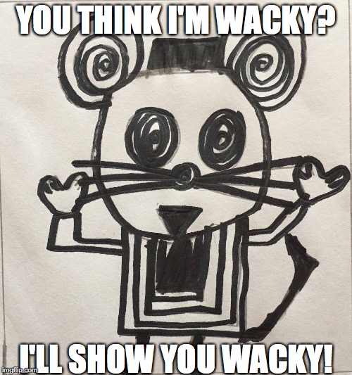 YOU THINK I'M WACKY? I'LL SHOW YOU WACKY! | image tagged in craziness_all_the_way,mouse,hypnotic | made w/ Imgflip meme maker