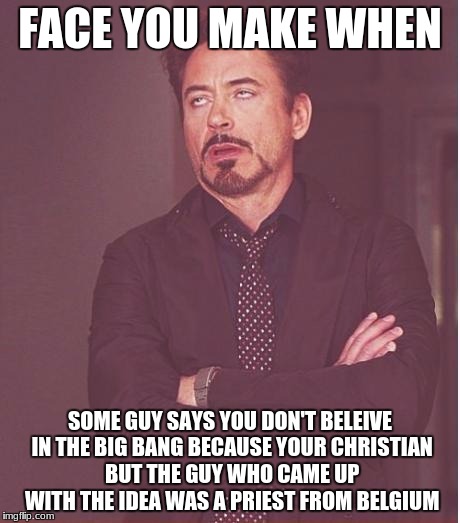 Face You Make Robert Downey Jr Meme | FACE YOU MAKE WHEN; SOME GUY SAYS YOU DON'T BELEIVE IN THE BIG BANG BECAUSE YOUR CHRISTIAN BUT THE GUY WHO CAME UP WITH THE IDEA WAS A PRIEST FROM BELGIUM | image tagged in memes,face you make robert downey jr,religion,christianity,big bang | made w/ Imgflip meme maker