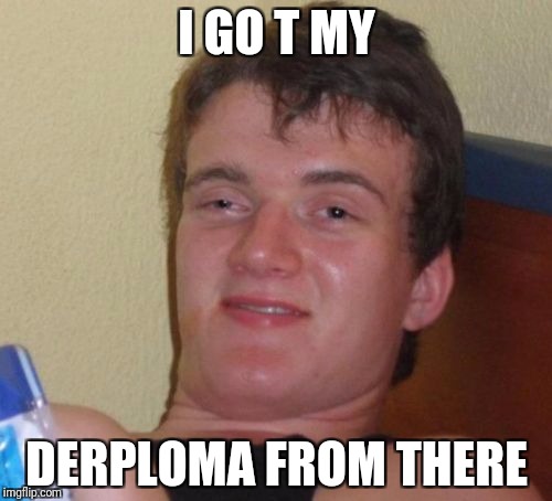 10 Guy Meme | I GO T MY DERPLOMA FROM THERE | image tagged in memes,10 guy | made w/ Imgflip meme maker