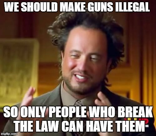 Ancient Aliens Meme | WE SHOULD MAKE GUNS ILLEGAL; SO ONLY PEOPLE WHO BREAK THE LAW CAN HAVE THEM | image tagged in memes,ancient aliens | made w/ Imgflip meme maker
