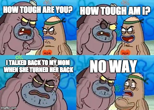 How Tough Are You | HOW TOUGH AM I? HOW TOUGH ARE YOU? I TALKED BACK TO MY MOM WHEN SHE TURNED HER BACK; NO WAY | image tagged in memes,how tough are you | made w/ Imgflip meme maker