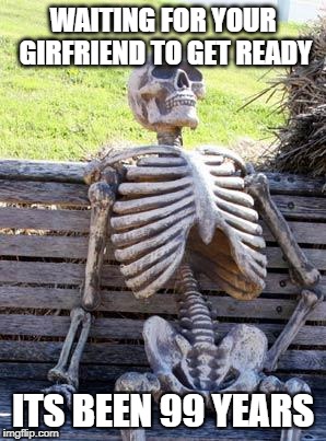 Waiting Skeleton | WAITING FOR YOUR GIRFRIEND TO GET READY; ITS BEEN 99 YEARS | image tagged in memes,waiting skeleton | made w/ Imgflip meme maker
