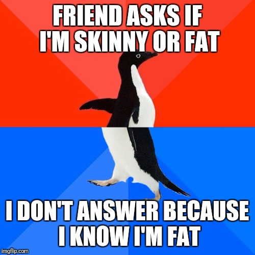 Socially Awesome Awkward Penguin Meme | FRIEND ASKS IF I'M SKINNY OR FAT; I DON'T ANSWER BECAUSE I KNOW I'M FAT | image tagged in memes,socially awesome awkward penguin | made w/ Imgflip meme maker