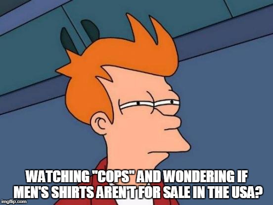 Futurama Fry Meme | WATCHING "COPS" AND WONDERING IF MEN'S SHIRTS AREN'T FOR SALE IN THE USA? | image tagged in memes,futurama fry | made w/ Imgflip meme maker