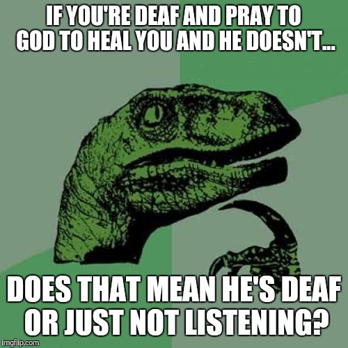 Philosoraptor Meme | IF YOU'RE DEAF AND PRAY TO GOD TO HEAL YOU AND HE DOESN'T... DOES THAT MEAN HE'S DEAF OR JUST NOT LISTENING? | image tagged in memes,philosoraptor | made w/ Imgflip meme maker