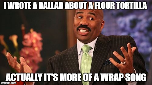 Steve Harvey | I WROTE A BALLAD ABOUT A FLOUR TORTILLA; ACTUALLY IT'S MORE OF A WRAP SONG | image tagged in memes,steve harvey | made w/ Imgflip meme maker