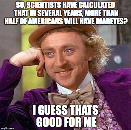 Creepy Condescending Wonka Meme | SO, SCIENTISTS HAVE CALCULATED THAT IN SEVERAL YEARS, MORE THAN HALF OF AMERICANS WILL HAVE DIABETES? I GUESS THATS GOOD FOR ME | image tagged in memes,creepy condescending wonka | made w/ Imgflip meme maker