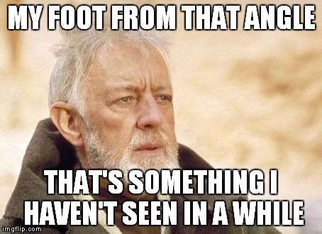 MY FOOT FROM THAT ANGLE THAT'S SOMETHING I HAVEN'T SEEN IN A WHILE | made w/ Imgflip meme maker