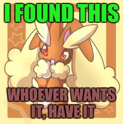 I'm running out of ideas, I'm thinking of using a meme from the Need a meme stream, but here's this to keep you company.  | I FOUND THIS; WHOEVER WANTS IT, HAVE IT | image tagged in mrawesome55,lopunny,pokemon,i ran out of ideas | made w/ Imgflip meme maker