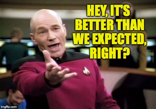 Picard Wtf Meme | HEY, IT'S BETTER THAN WE EXPECTED, RIGHT? | image tagged in memes,picard wtf | made w/ Imgflip meme maker