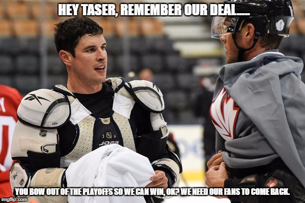 Deal | HEY TASER, REMEMBER OUR DEAL..... YOU BOW OUT OF THE PLAYOFFS SO WE CAN WIN, OK? WE NEED OUR FANS TO COME BACK. | image tagged in memes,sidney crosby | made w/ Imgflip meme maker