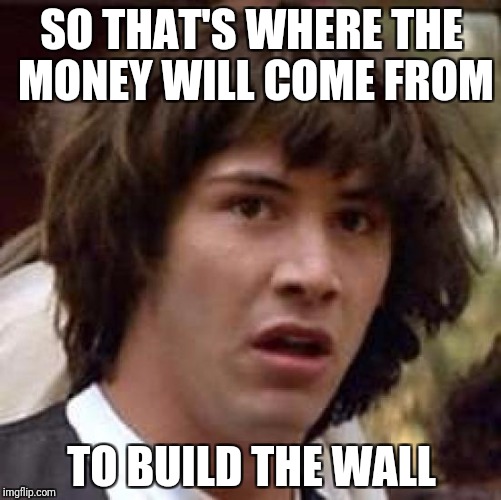 Conspiracy Keanu Meme | SO THAT'S WHERE THE MONEY WILL COME FROM TO BUILD THE WALL | image tagged in memes,conspiracy keanu | made w/ Imgflip meme maker