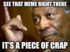 It’s Meme Wars Week! | SEE THAT MEME RIGHT THERE; IT’S A PIECE OF CRAP | image tagged in he's right you know,meme war,memes | made w/ Imgflip meme maker