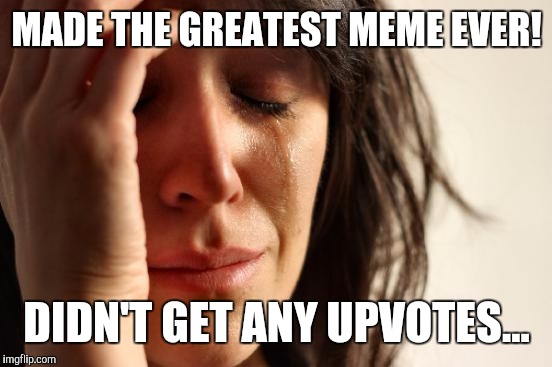 First World Problems Meme | MADE THE GREATEST MEME EVER! DIDN'T GET ANY UPVOTES... | image tagged in memes,first world problems | made w/ Imgflip meme maker