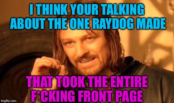 One Does Not Simply Meme | I THINK YOUR TALKING ABOUT THE ONE RAYDOG MADE THAT TOOK THE ENTIRE F*CKING FRONT PAGE | image tagged in memes,one does not simply | made w/ Imgflip meme maker