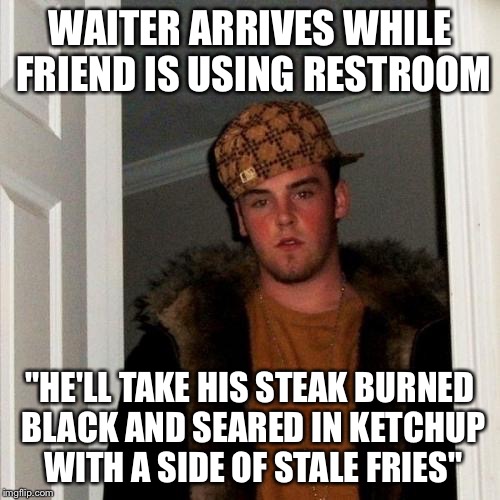 Scumbag Steve | WAITER ARRIVES WHILE FRIEND IS USING RESTROOM; "HE'LL TAKE HIS STEAK BURNED BLACK AND SEARED IN KETCHUP WITH A SIDE OF STALE FRIES" | image tagged in memes,scumbag steve | made w/ Imgflip meme maker
