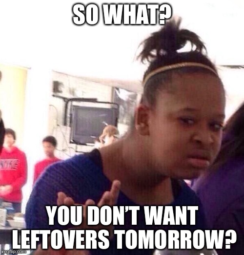 Black Girl Wat Meme | SO WHAT? YOU DON’T WANT LEFTOVERS TOMORROW? | image tagged in memes,black girl wat | made w/ Imgflip meme maker