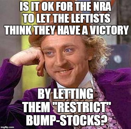 Creepy Condescending Wonka Meme | IS IT OK FOR THE NRA TO LET THE LEFTISTS THINK THEY HAVE A VICTORY BY LETTING THEM "RESTRICT" BUMP-STOCKS? | image tagged in memes,creepy condescending wonka | made w/ Imgflip meme maker