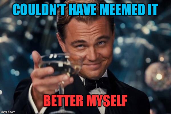 Leonardo Dicaprio Cheers Meme | COULDN'T HAVE MEEMED IT BETTER MYSELF | image tagged in memes,leonardo dicaprio cheers | made w/ Imgflip meme maker