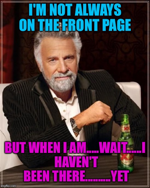 The Most Interesting Man In The World Meme | I'M NOT ALWAYS ON THE FRONT PAGE BUT WHEN I AM.....WAIT......I HAVEN'T BEEN THERE..........YET | image tagged in memes,the most interesting man in the world | made w/ Imgflip meme maker