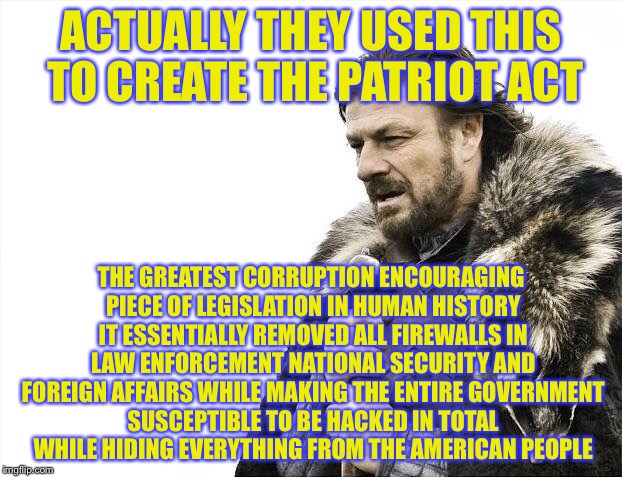 Brace Yourselves X is Coming Meme | ACTUALLY THEY USED THIS TO CREATE THE PATRIOT ACT THE GREATEST CORRUPTION ENCOURAGING PIECE OF LEGISLATION IN HUMAN HISTORY IT ESSENTIALLY R | image tagged in memes,brace yourselves x is coming | made w/ Imgflip meme maker