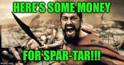 Sparta Leonidas Meme | HERE’S SOME MONEY FOR SPAR-TAR!!! | image tagged in memes,sparta leonidas | made w/ Imgflip meme maker