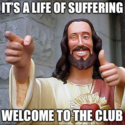 Jesus | IT’S A LIFE OF SUFFERING WELCOME TO THE CLUB | image tagged in jesus | made w/ Imgflip meme maker