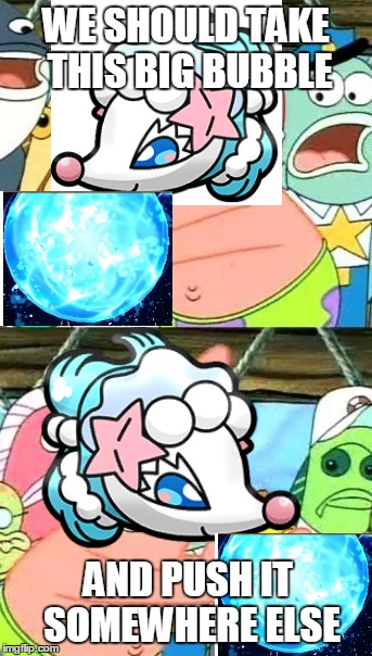 Primarina Z-Move in a Nutshell | WE SHOULD TAKE THIS BIG BUBBLE; AND PUSH IT SOMEWHERE ELSE | image tagged in memes,put it somewhere else patrick | made w/ Imgflip meme maker