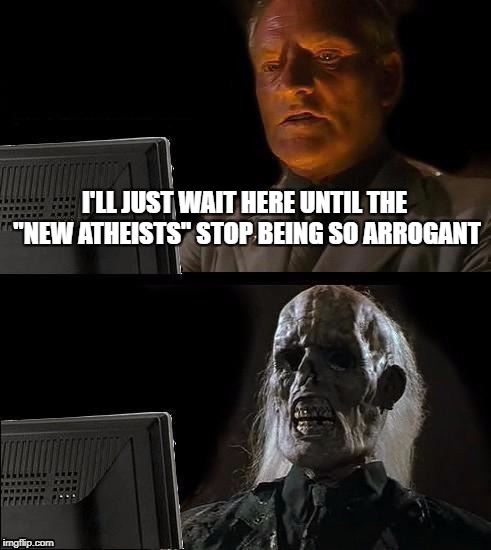 I'll Just Wait Here Meme | I'LL JUST WAIT HERE UNTIL THE "NEW ATHEISTS" STOP BEING SO ARROGANT | image tagged in memes,ill just wait here,religion | made w/ Imgflip meme maker
