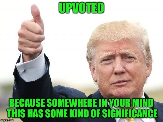UPVOTED BECAUSE SOMEWHERE IN YOUR MIND THIS HAS SOME KIND OF SIGNIFICANCE | image tagged in trump thumbs up | made w/ Imgflip meme maker