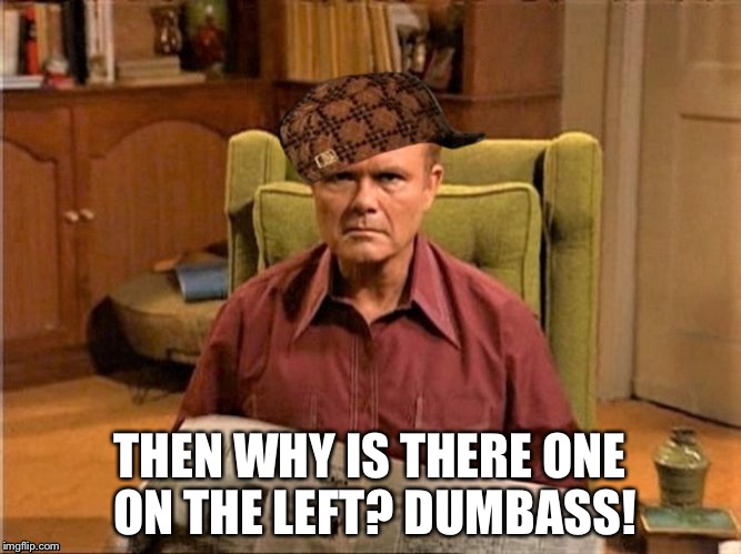 Red Foreman Scumbag Hat | THEN WHY IS THERE ONE ON THE LEFT? DUMBASS! | image tagged in red foreman scumbag hat | made w/ Imgflip meme maker