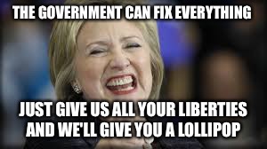 shrillary | THE GOVERNMENT CAN FIX EVERYTHING JUST GIVE US ALL YOUR LIBERTIES AND WE'LL GIVE YOU A LOLLIPOP | image tagged in shrillary | made w/ Imgflip meme maker