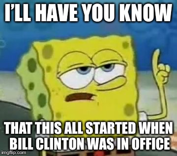 I’LL HAVE YOU KNOW THAT THIS ALL STARTED WHEN BILL CLINTON WAS IN OFFICE | made w/ Imgflip meme maker