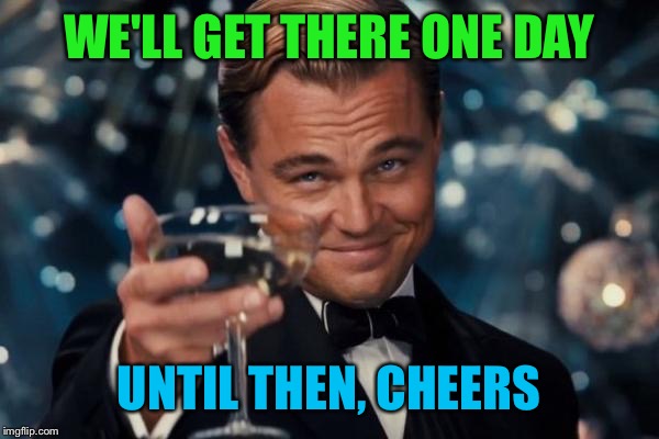 Leonardo Dicaprio Cheers Meme | WE'LL GET THERE ONE DAY UNTIL THEN, CHEERS | image tagged in memes,leonardo dicaprio cheers | made w/ Imgflip meme maker