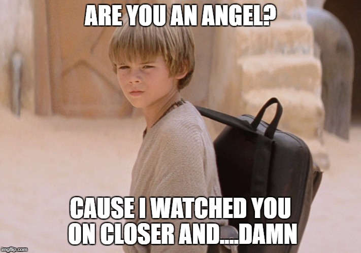 pick up artist anakin | ARE YOU AN ANGEL? CAUSE I WATCHED YOU ON CLOSER AND....DAMN | image tagged in anakin skywalker,anakin,star wars,starwars | made w/ Imgflip meme maker