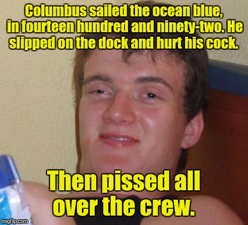 A Columbus Day limerick for ya.  | Columbus sailed the ocean blue, in fourteen hundred and ninety-two. He slipped on the dock and hurt his cock. Then pissed all over the crew. | image tagged in memes,10 guy,columbus day,limerick | made w/ Imgflip meme maker