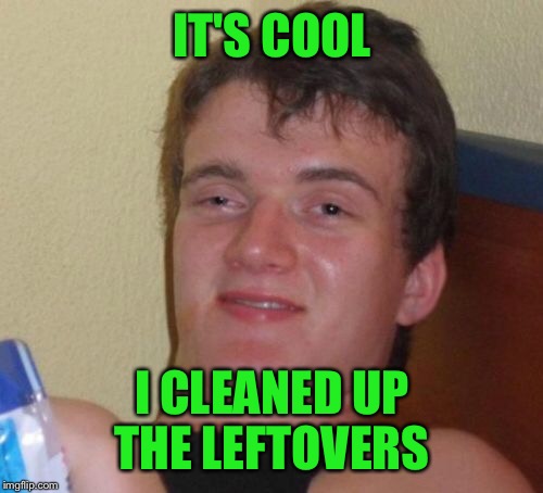 10 Guy Meme | IT'S COOL I CLEANED UP THE LEFTOVERS | image tagged in memes,10 guy | made w/ Imgflip meme maker