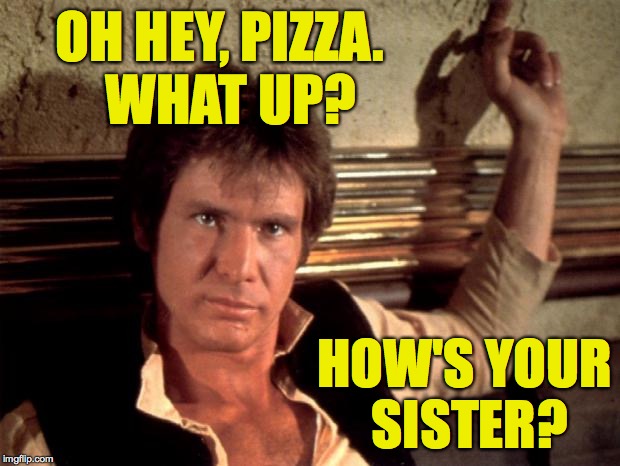 OH HEY, PIZZA.  WHAT UP? HOW'S YOUR SISTER? | made w/ Imgflip meme maker