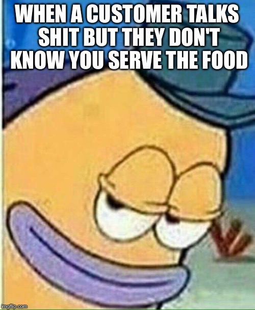 Customer Service at its Finest | WHEN A CUSTOMER TALKS SHIT BUT THEY DON'T KNOW YOU SERVE THE FOOD | image tagged in spongebob,fast food,spongebob meme | made w/ Imgflip meme maker