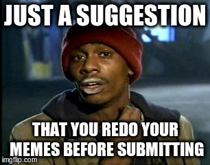 Y'all Got Any More Of That Meme | JUST A SUGGESTION THAT YOU REDO YOUR MEMES BEFORE SUBMITTING | image tagged in memes,yall got any more of | made w/ Imgflip meme maker