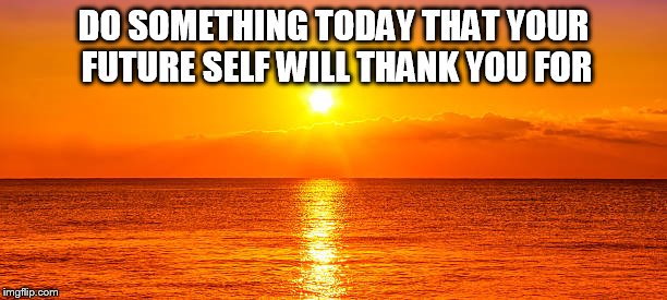 DO SOMETHING TODAY THAT YOUR FUTURE SELF WILL THANK YOU FOR | image tagged in memes | made w/ Imgflip meme maker