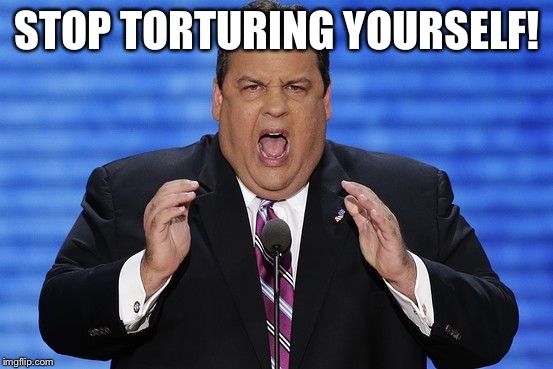 Chris Christie Fat | STOP TORTURING YOURSELF! | image tagged in chris christie fat | made w/ Imgflip meme maker