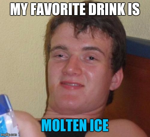 10 Guy Meme | MY FAVORITE DRINK IS; MOLTEN ICE | image tagged in memes,10 guy | made w/ Imgflip meme maker